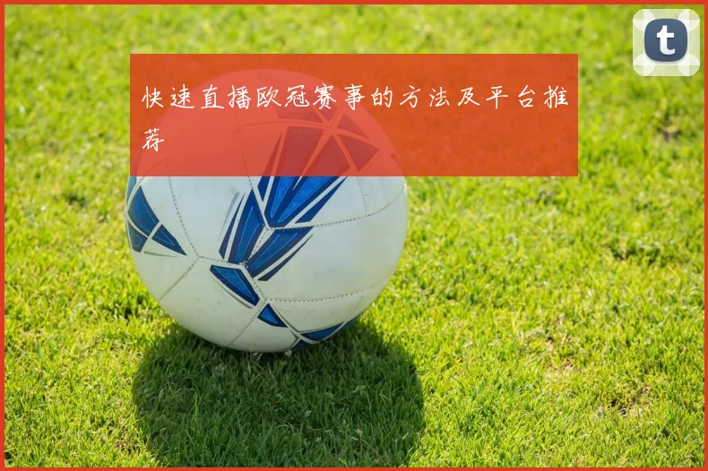 快速直播欧冠赛事的方法及平台推荐