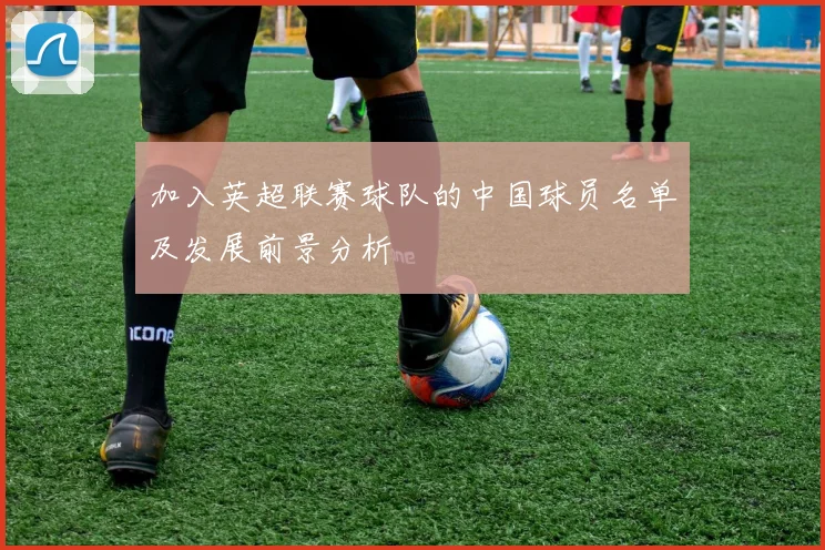 加入英超联赛球队的中国球员名单及发展前景分析