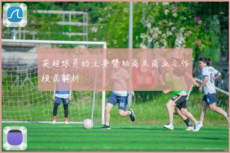 英超球员的主要赞助商及商业合作模式解析