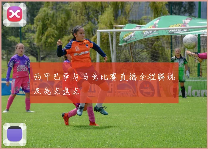 西甲巴萨与马竞比赛直播全程解说及亮点盘点