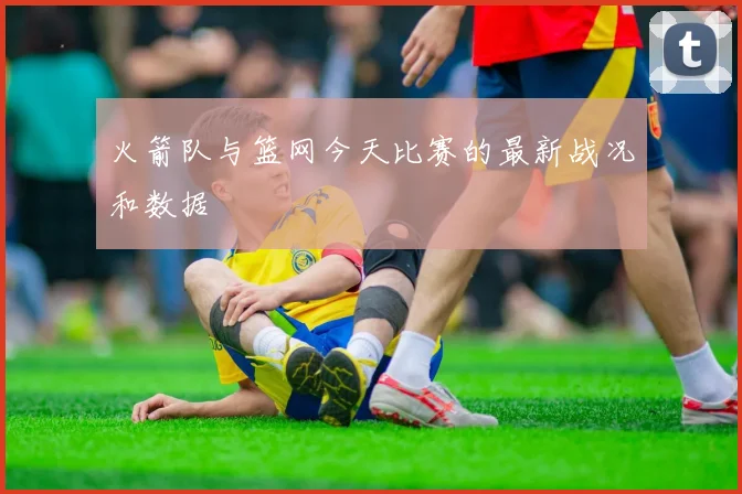 火箭队与篮网今天比赛的最新战况和数据