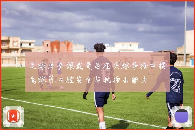 足球牙套佩戴是否在头球争抢中提高球员口腔安全与抗撞击能力