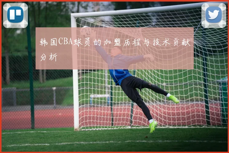 韩国CBA球员的加盟历程与技术贡献分析