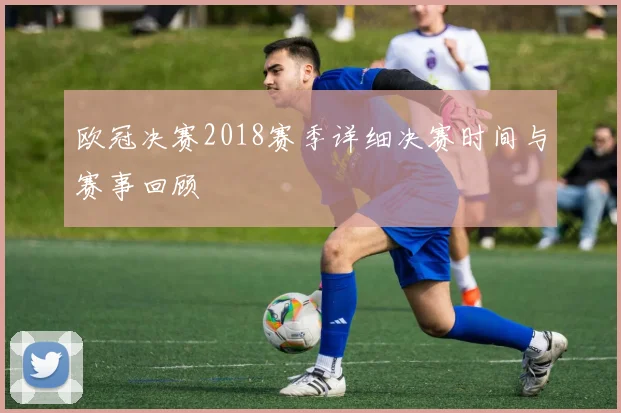 欧冠决赛2018赛季详细决赛时间与赛事回顾