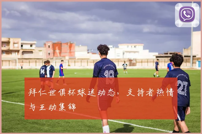 拜仁世俱杯球迷动态，支持者热情与互动集锦