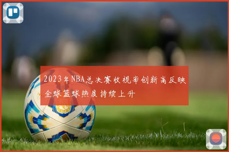 2023年NBA总决赛收视率创新高反映全球篮球热度持续上升