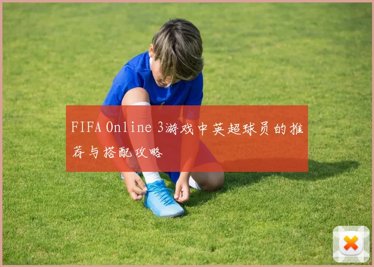 FIFA Online 3游戏中英超球员的推荐与搭配攻略
