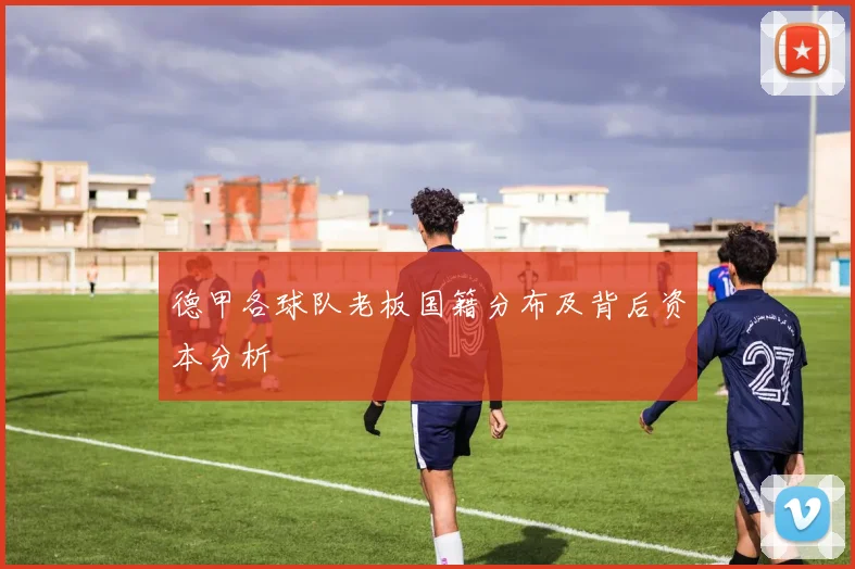 德甲各球队老板国籍分布及背后资本分析