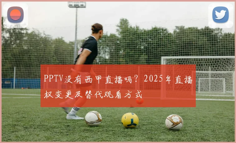 PPTV没有西甲直播吗？2025年直播权变更及替代观看方式