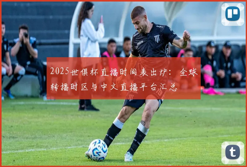 2025世俱杯直播时间表出炉：全球转播时区与中文直播平台汇总
