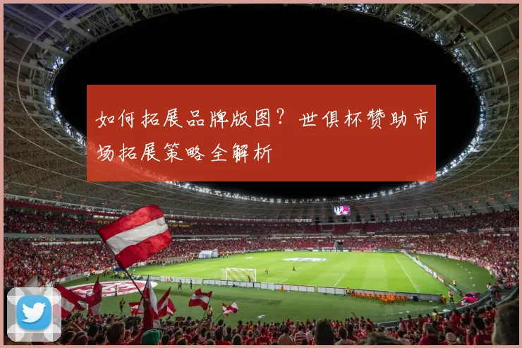 如何拓展品牌版图？世俱杯赞助市场拓展策略全解析