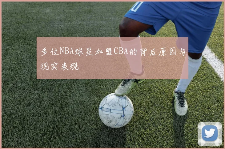 多位NBA球星加盟CBA的背后原因与现实表现