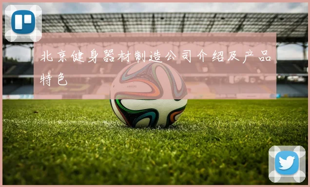 北京健身器材制造公司介绍及产品特色