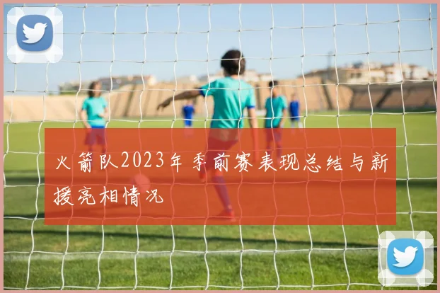 火箭队2023年季前赛表现总结与新援亮相情况